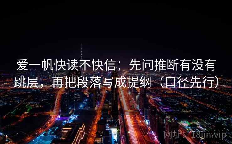 爱一帆快读不快信：先问推断有没有跳层，再把段落写成提纲（口径先行）