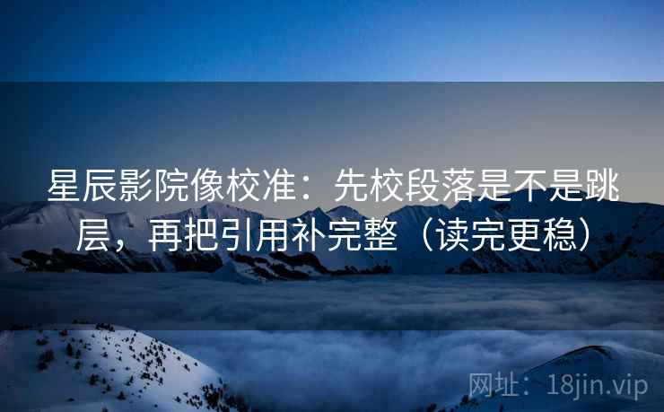 星辰影院像校准：先校段落是不是跳层，再把引用补完整（读完更稳）