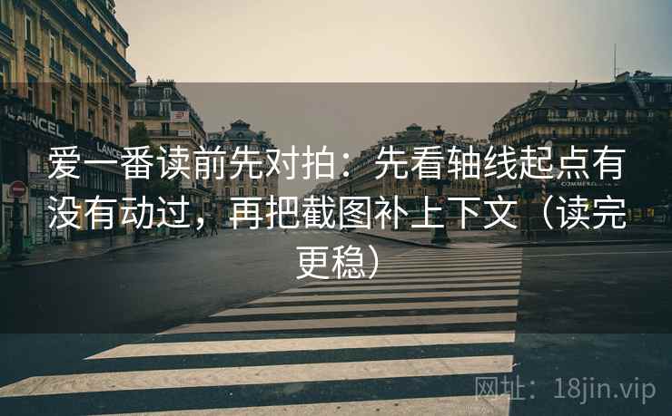 爱一番读前先对拍：先看轴线起点有没有动过，再把截图补上下文（读完更稳）