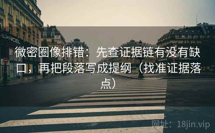 微密圈像排错：先查证据链有没有缺口，再把段落写成提纲（找准证据落点）