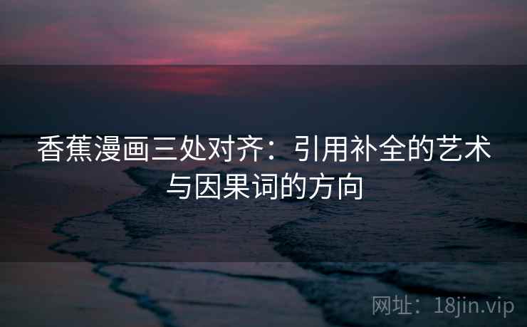 香蕉漫画三处对齐：引用补全的艺术与因果词的方向