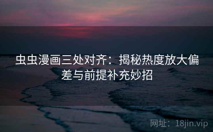 虫虫漫画三处对齐：揭秘热度放大偏差与前提补充妙招