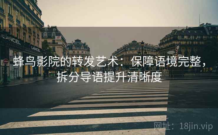 蜂鸟影院的转发艺术：保障语境完整，拆分导语提升清晰度
