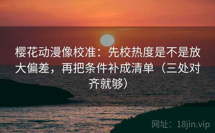 樱花动漫像校准：先校热度是不是放大偏差，再把条件补成清单（三处对齐就够）