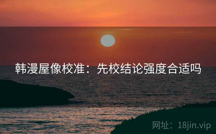 韩漫屋像校准：先校结论强度合适吗