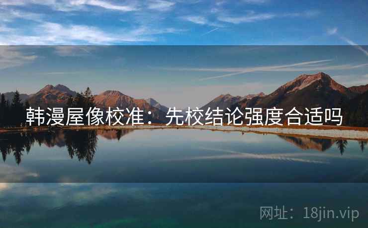 韩漫屋像校准：先校结论强度合适吗