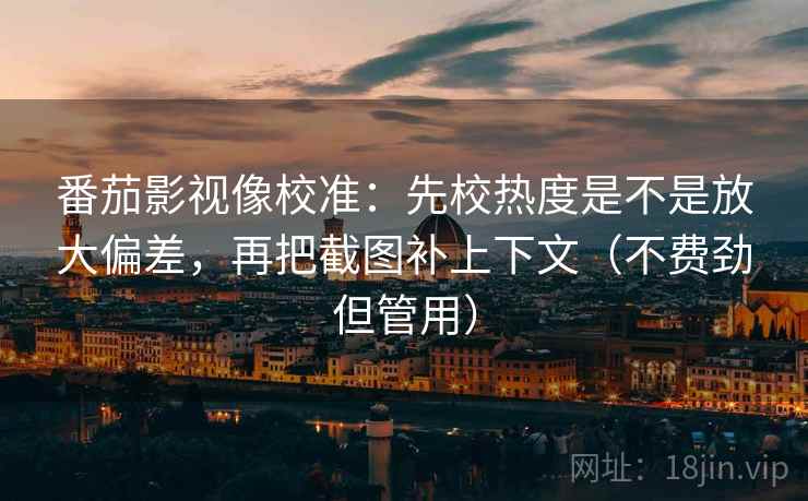 番茄影视像校准：先校热度是不是放大偏差，再把截图补上下文（不费劲但管用）