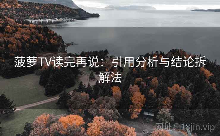 菠萝TV读完再说：引用分析与结论拆解法