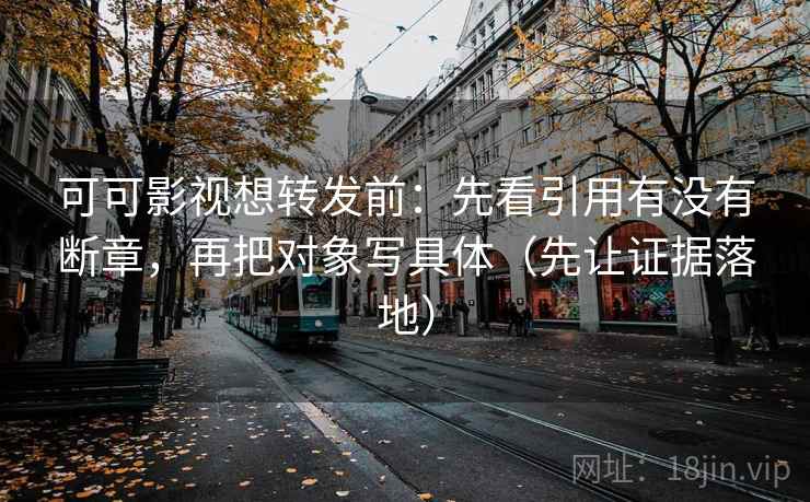 可可影视想转发前：先看引用有没有断章，再把对象写具体（先让证据落地）