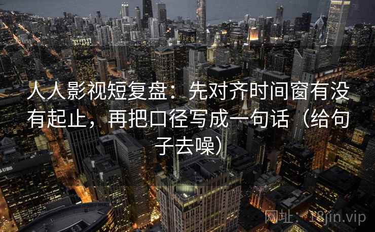 人人影视短复盘：先对齐时间窗有没有起止，再把口径写成一句话（给句子去噪）