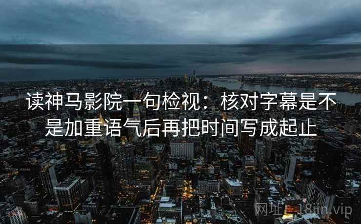 读神马影院一句检视：核对字幕是不是加重语气后再把时间写成起止