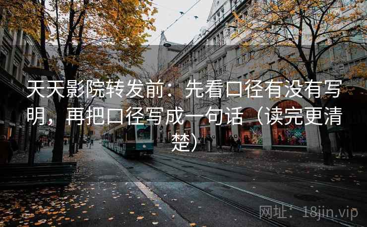 天天影院转发前：先看口径有没有写明，再把口径写成一句话（读完更清楚）