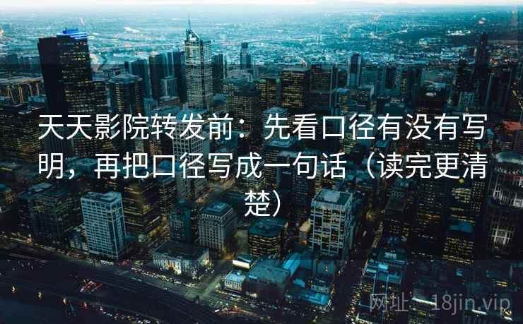 天天影院转发前：先看口径有没有写明，再把口径写成一句话（读完更清楚）