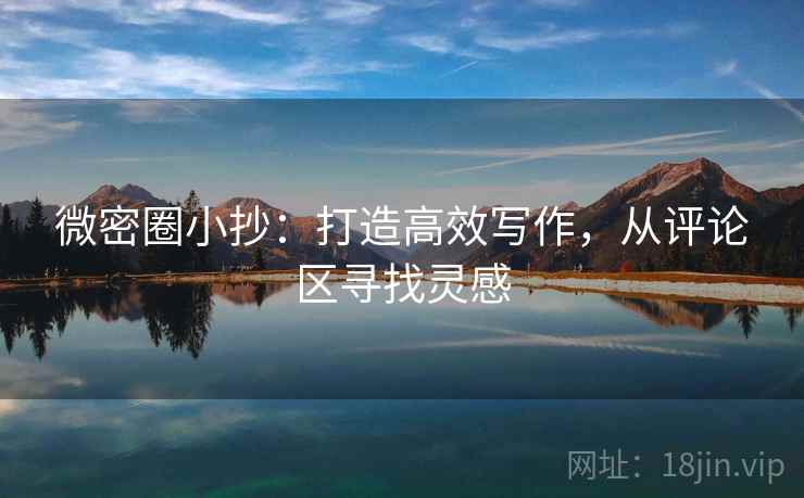 微密圈小抄：打造高效写作，从评论区寻找灵感