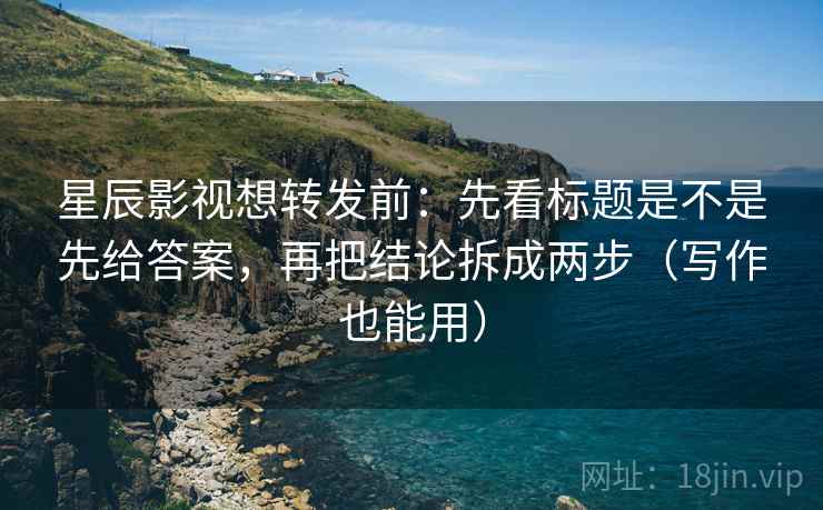 星辰影视想转发前：先看标题是不是先给答案，再把结论拆成两步（写作也能用）