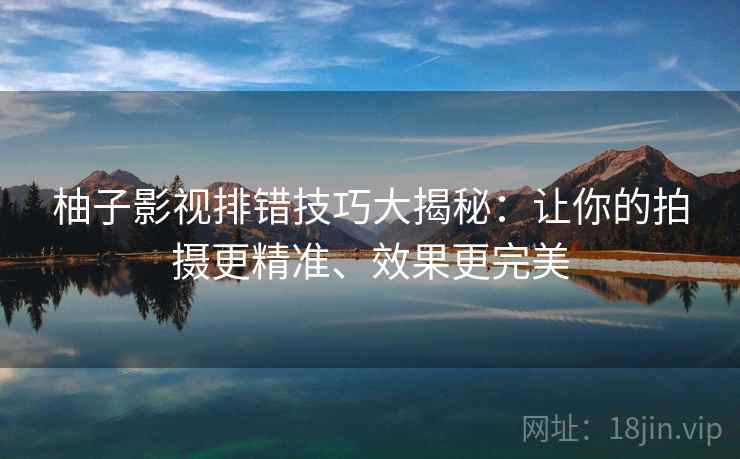 柚子影视排错技巧大揭秘：让你的拍摄更精准、效果更完美