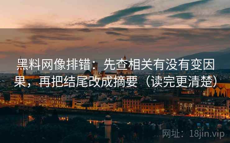 黑料网像排错：先查相关有没有变因果，再把结尾改成摘要（读完更清楚）