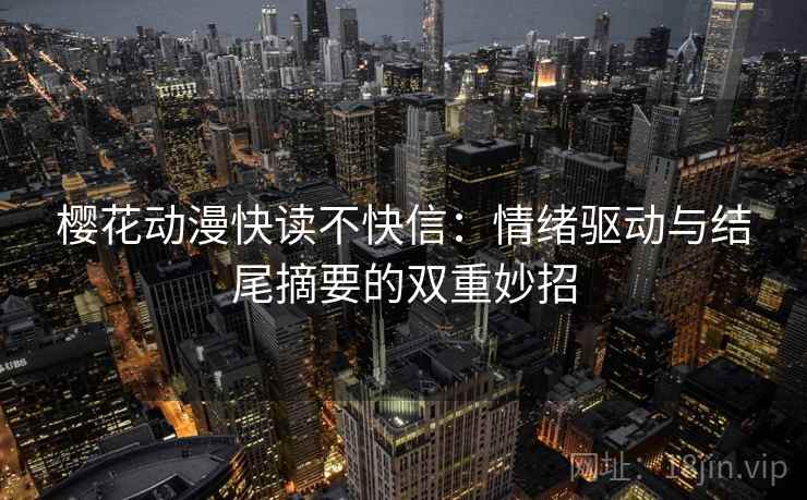 樱花动漫快读不快信：情绪驱动与结尾摘要的双重妙招