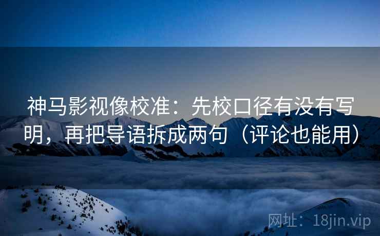 神马影视像校准：先校口径有没有写明，再把导语拆成两句（评论也能用）