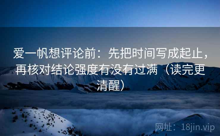 爱一帆想评论前：先把时间写成起止，再核对结论强度有没有过满（读完更清醒）