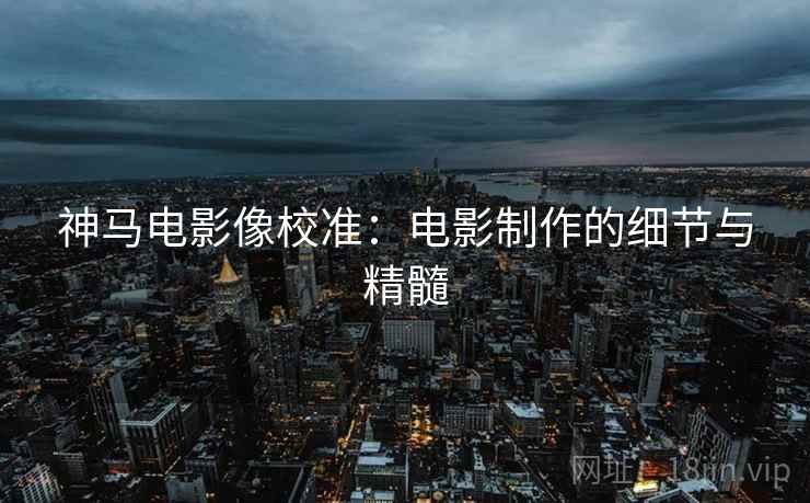 神马电影像校准：电影制作的细节与精髓