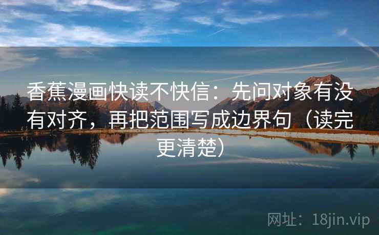 香蕉漫画快读不快信：先问对象有没有对齐，再把范围写成边界句（读完更清楚）
