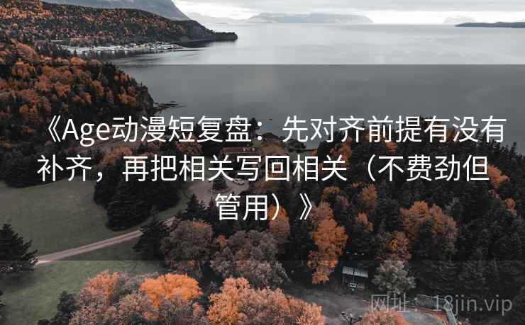 《Age动漫短复盘：先对齐前提有没有补齐，再把相关写回相关（不费劲但管用）》