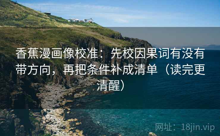 香蕉漫画像校准：先校因果词有没有带方向，再把条件补成清单（读完更清醒）