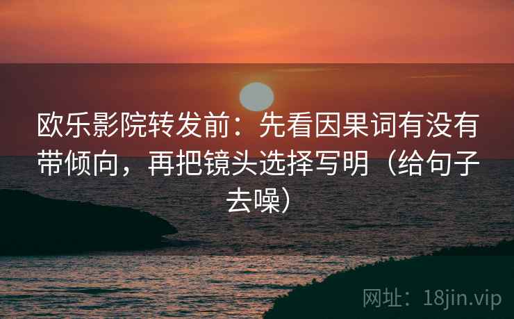 欧乐影院转发前：先看因果词有没有带倾向，再把镜头选择写明（给句子去噪）