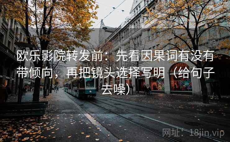 欧乐影院转发前：先看因果词有没有带倾向，再把镜头选择写明（给句子去噪）