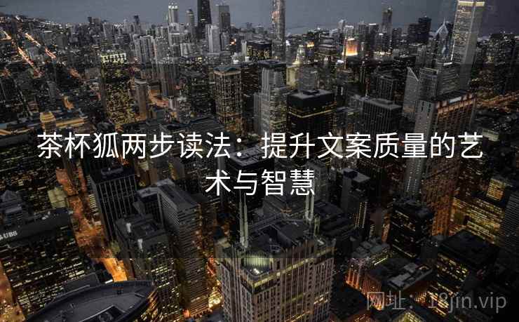 茶杯狐两步读法：提升文案质量的艺术与智慧