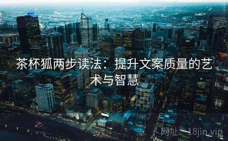 茶杯狐两步读法：提升文案质量的艺术与智慧