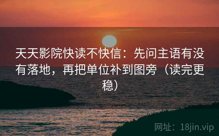 天天影院快读不快信：先问主语有没有落地，再把单位补到图旁（读完更稳）