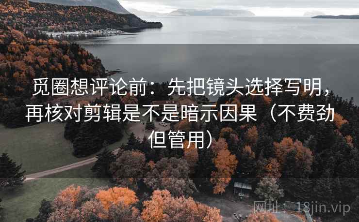 觅圈想评论前：先把镜头选择写明，再核对剪辑是不是暗示因果（不费劲但管用）