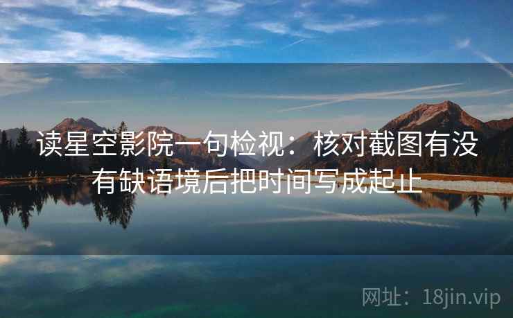 读星空影院一句检视：核对截图有没有缺语境后把时间写成起止
