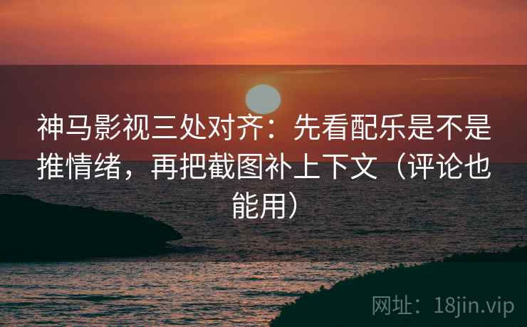 神马影视三处对齐：先看配乐是不是推情绪，再把截图补上下文（评论也能用）