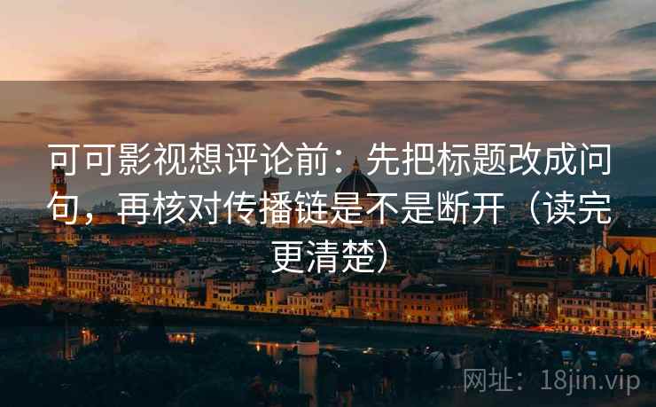 可可影视想评论前：先把标题改成问句，再核对传播链是不是断开（读完更清楚）
