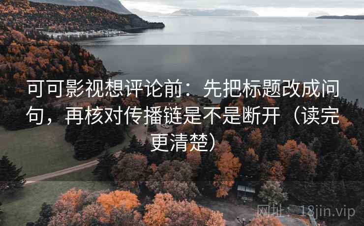可可影视想评论前：先把标题改成问句，再核对传播链是不是断开（读完更清楚）