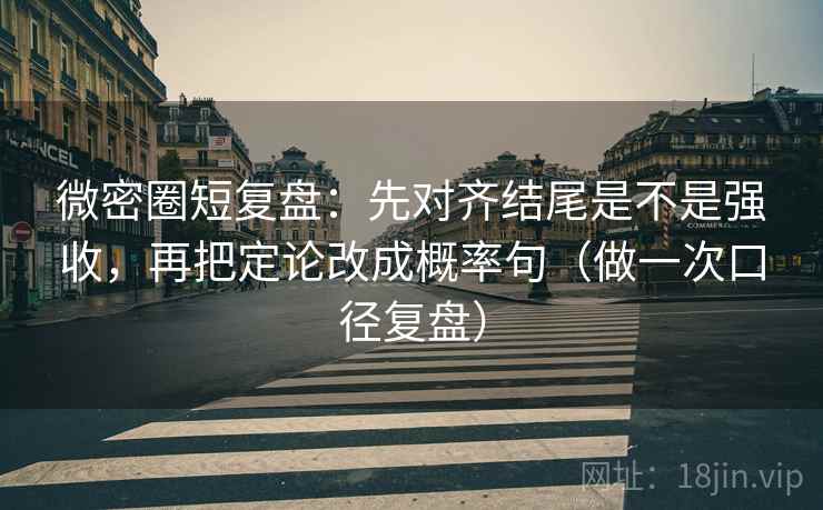 微密圈短复盘：先对齐结尾是不是强收，再把定论改成概率句（做一次口径复盘）