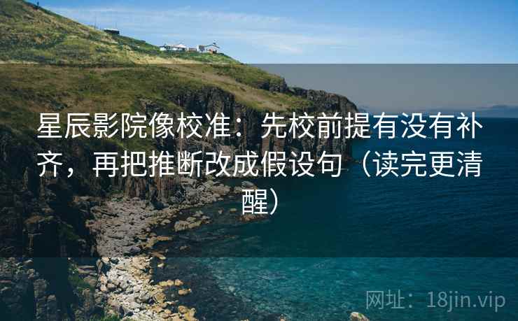 星辰影院像校准：先校前提有没有补齐，再把推断改成假设句（读完更清醒）