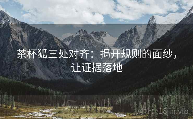 茶杯狐三处对齐：揭开规则的面纱，让证据落地