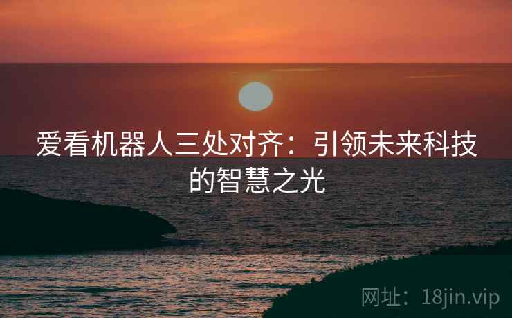 爱看机器人三处对齐：引领未来科技的智慧之光