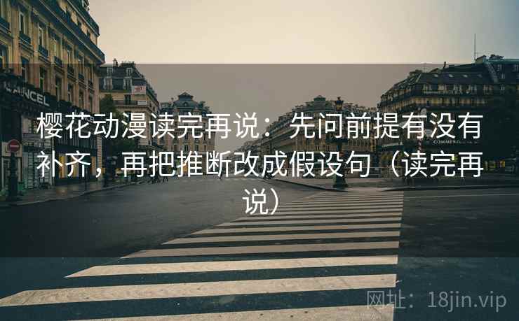 樱花动漫读完再说：先问前提有没有补齐，再把推断改成假设句（读完再说）