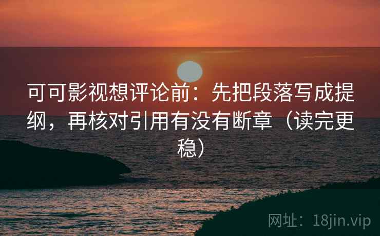 可可影视想评论前：先把段落写成提纲，再核对引用有没有断章（读完更稳）