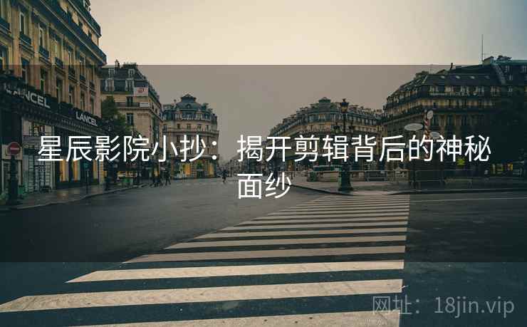 星辰影院小抄：揭开剪辑背后的神秘面纱