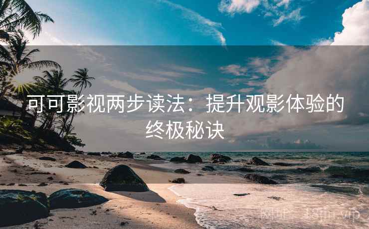 可可影视两步读法：提升观影体验的终极秘诀