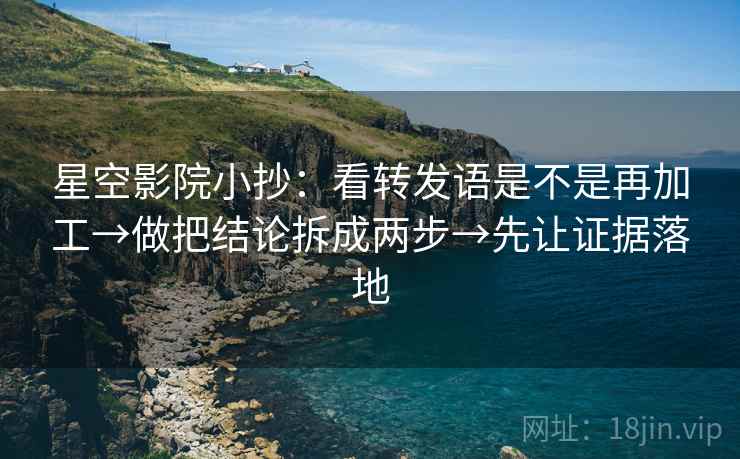 星空影院小抄：看转发语是不是再加工→做把结论拆成两步→先让证据落地