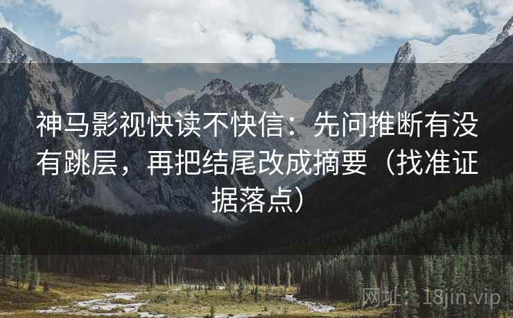 神马影视快读不快信：先问推断有没有跳层，再把结尾改成摘要（找准证据落点）