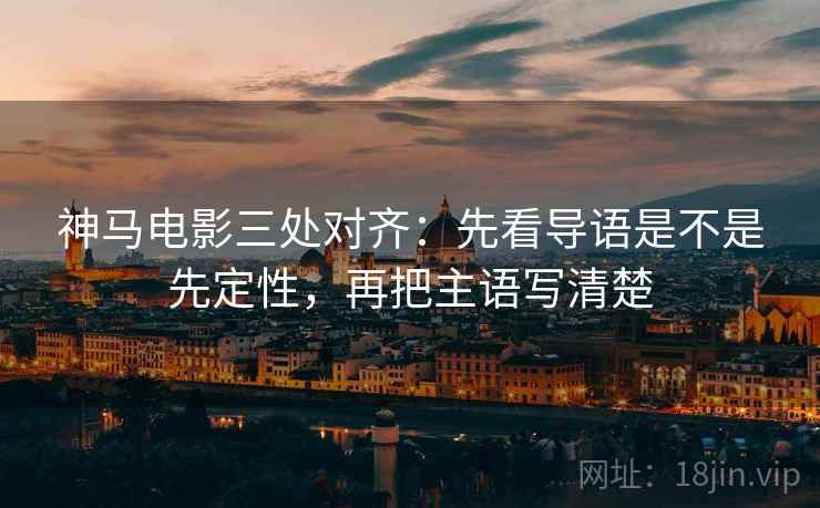 神马电影三处对齐：先看导语是不是先定性，再把主语写清楚