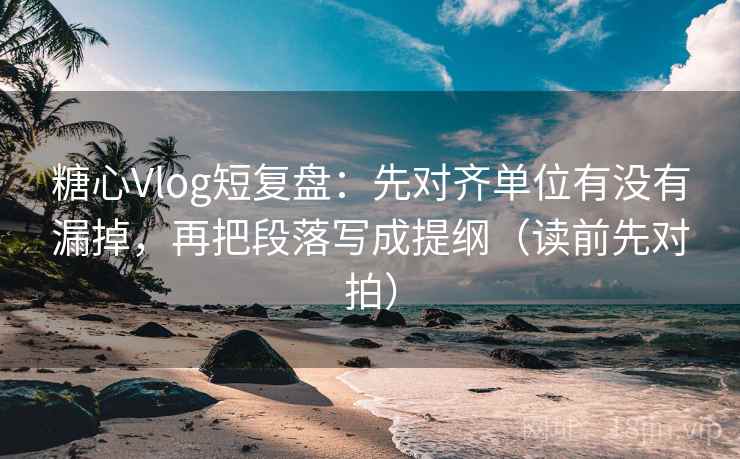 糖心Vlog短复盘：先对齐单位有没有漏掉，再把段落写成提纲（读前先对拍）